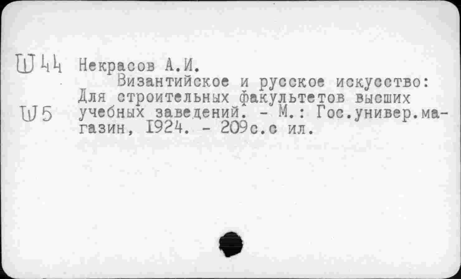 ﻿Ш кк Некрасов А.И.
Византийское и русское искусство: Для строительных факультетов высших
U5 учебных заведений. - М.: Гос.универ.магазин, 1924. - 209с.с ил.